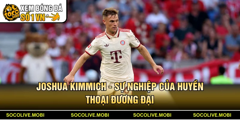 Joshua Kimmich - Sự nghiệp của huyền thoại đương đại