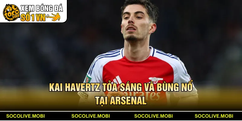 Kai Havertz tỏa sáng và bùng nổ tại Arsenal