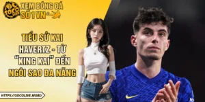 Tiểu Sử Kai Havertz - Từ “King Kai” Đến Ngôi Sao Đa Năng